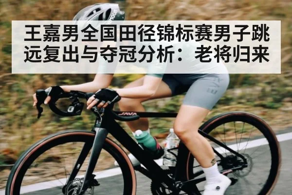 王嘉男全国田径锦标赛男子跳远复出与夺冠分析：老将归来