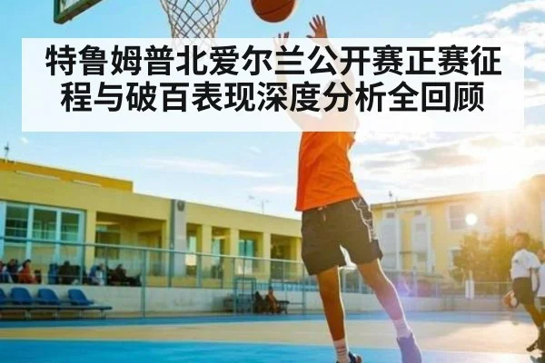 特鲁姆普北爱尔兰公开赛正赛征程与破百表现深度分析全回顾（c7c7.vip，c7c7.app）