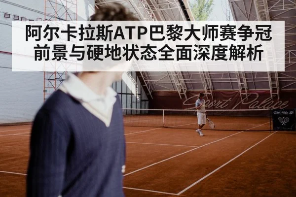 阿尔卡拉斯ATP巴黎大师赛争冠前景与硬地状态全面深度解析 | c7c7.vip，c7c7.app