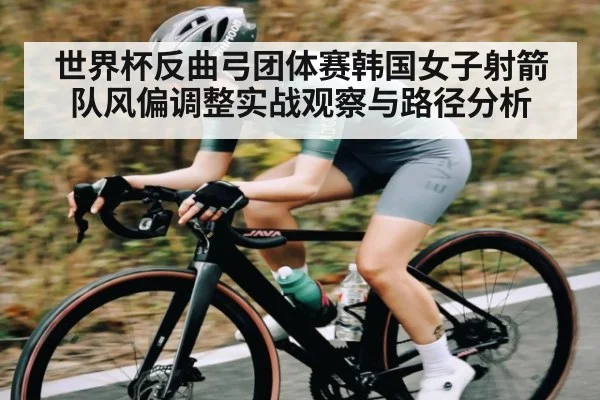 世界杯反曲弓团体赛韩国女子射箭队风偏调整实战观察与路径分析（c7c7.vip，c7c7.app）