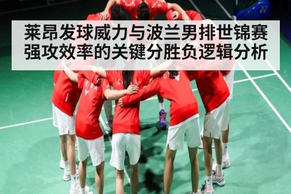 莱昂发球威力与波兰男排世锦赛强攻效率的关键分胜负逻辑分析（c7c7.vip，c7c7.app）
