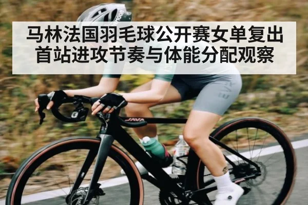 马林法国羽毛球公开赛女单复出首站进攻节奏与体能分配观察（c7c7.vip，c7c7.app）